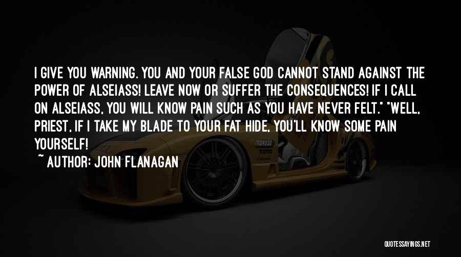 John Flanagan Quotes: I Give You Warning. You And Your False God Cannot Stand Against The Power Of Alseiass! Leave Now Or Suffer