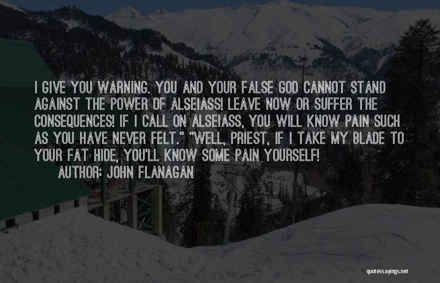 John Flanagan Quotes: I Give You Warning. You And Your False God Cannot Stand Against The Power Of Alseiass! Leave Now Or Suffer