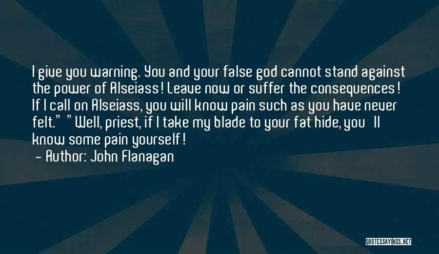 John Flanagan Quotes: I Give You Warning. You And Your False God Cannot Stand Against The Power Of Alseiass! Leave Now Or Suffer