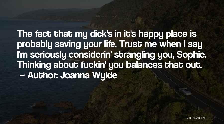 Joanna Wylde Quotes: The Fact That My Dick's In It's Happy Place Is Probably Saving Your Life. Trust Me When I Say I'm