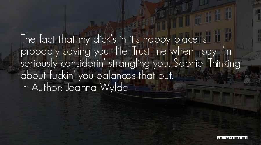 Joanna Wylde Quotes: The Fact That My Dick's In It's Happy Place Is Probably Saving Your Life. Trust Me When I Say I'm