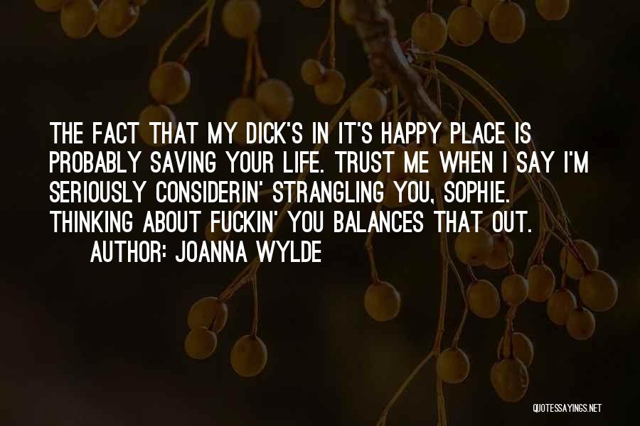 Joanna Wylde Quotes: The Fact That My Dick's In It's Happy Place Is Probably Saving Your Life. Trust Me When I Say I'm