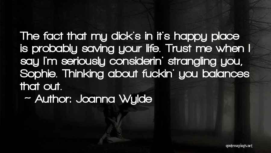 Joanna Wylde Quotes: The Fact That My Dick's In It's Happy Place Is Probably Saving Your Life. Trust Me When I Say I'm