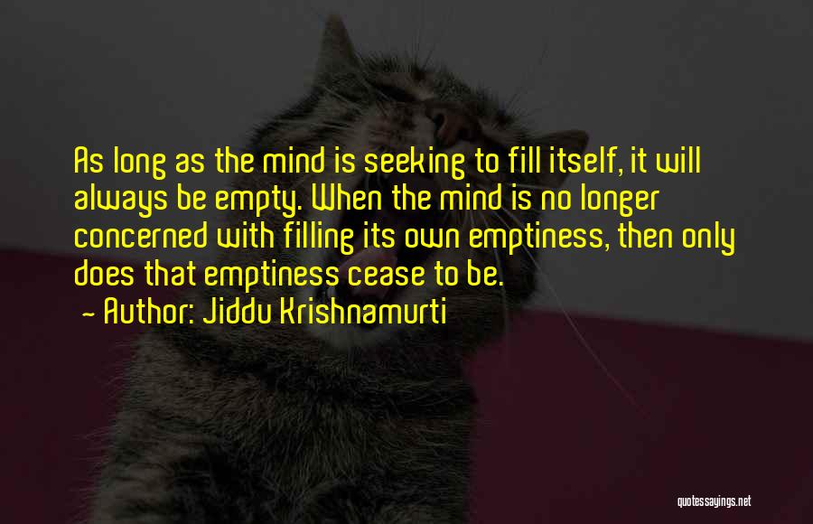 Jiddu Krishnamurti Quotes: As Long As The Mind Is Seeking To Fill Itself, It Will Always Be Empty. When The Mind Is No