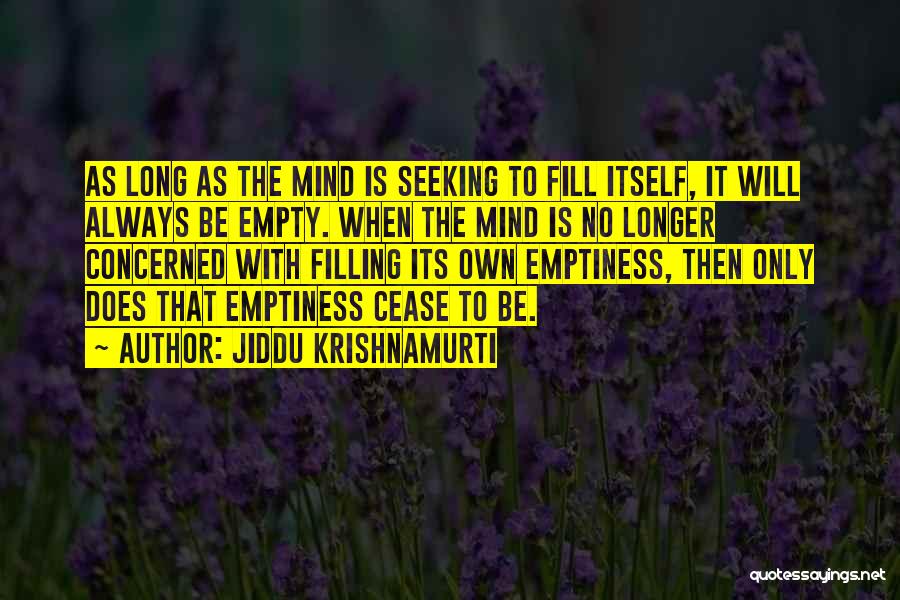 Jiddu Krishnamurti Quotes: As Long As The Mind Is Seeking To Fill Itself, It Will Always Be Empty. When The Mind Is No