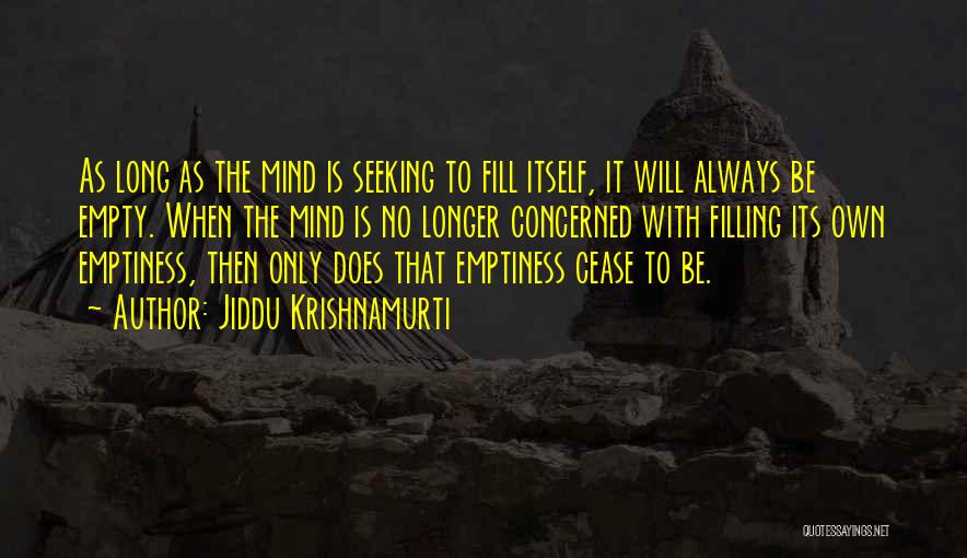 Jiddu Krishnamurti Quotes: As Long As The Mind Is Seeking To Fill Itself, It Will Always Be Empty. When The Mind Is No