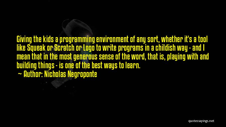 Nicholas Negroponte Quotes: Giving The Kids A Programming Environment Of Any Sort, Whether It's A Tool Like Squeak Or Scratch Or Logo To