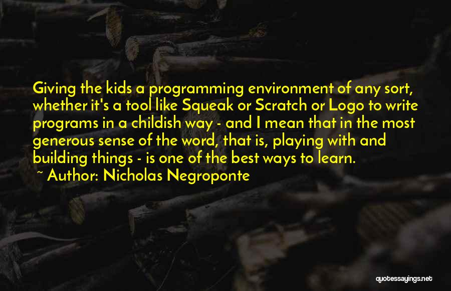 Nicholas Negroponte Quotes: Giving The Kids A Programming Environment Of Any Sort, Whether It's A Tool Like Squeak Or Scratch Or Logo To