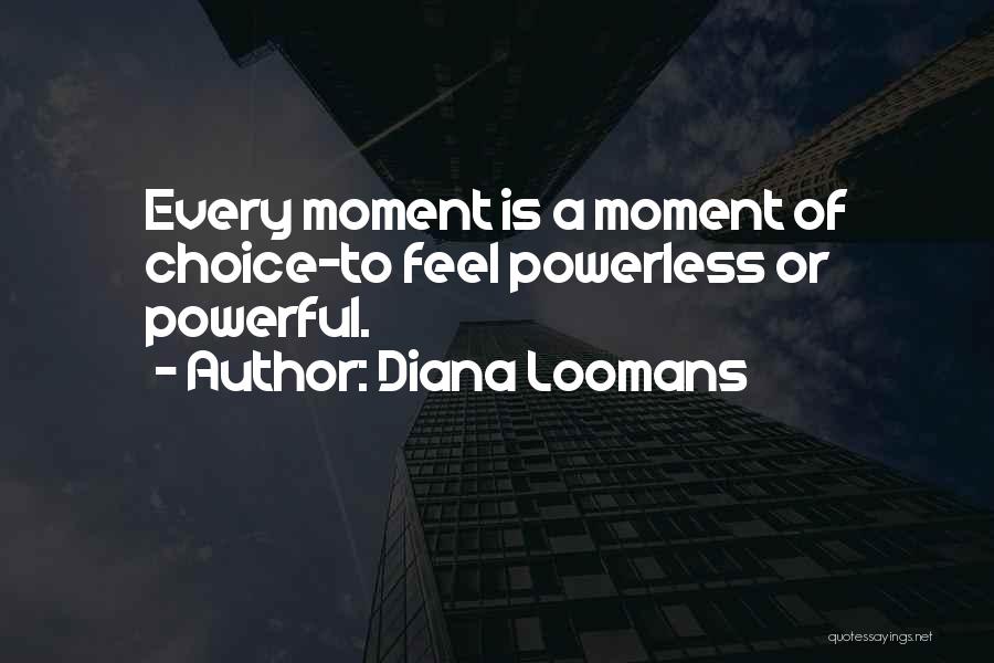 Diana Loomans Quotes: Every Moment Is A Moment Of Choice-to Feel Powerless Or Powerful.