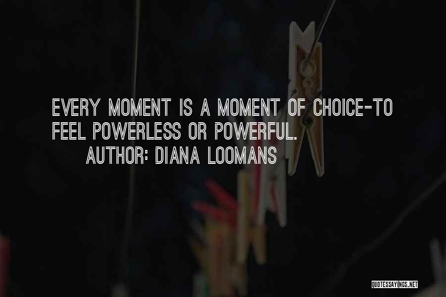 Diana Loomans Quotes: Every Moment Is A Moment Of Choice-to Feel Powerless Or Powerful.