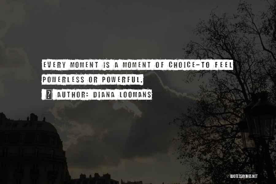 Diana Loomans Quotes: Every Moment Is A Moment Of Choice-to Feel Powerless Or Powerful.