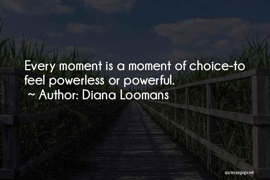 Diana Loomans Quotes: Every Moment Is A Moment Of Choice-to Feel Powerless Or Powerful.