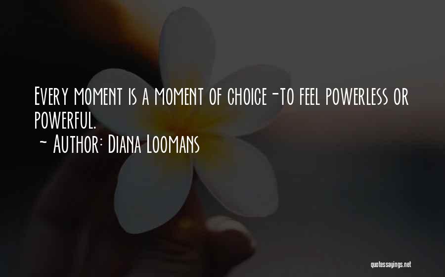 Diana Loomans Quotes: Every Moment Is A Moment Of Choice-to Feel Powerless Or Powerful.