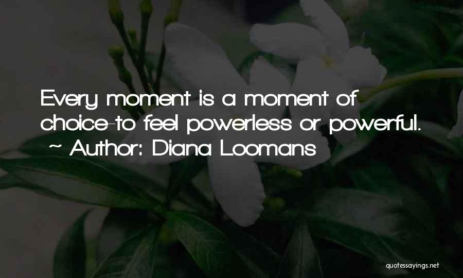 Diana Loomans Quotes: Every Moment Is A Moment Of Choice-to Feel Powerless Or Powerful.