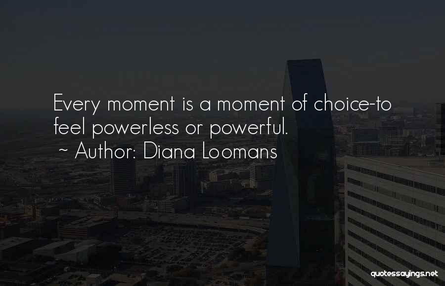 Diana Loomans Quotes: Every Moment Is A Moment Of Choice-to Feel Powerless Or Powerful.