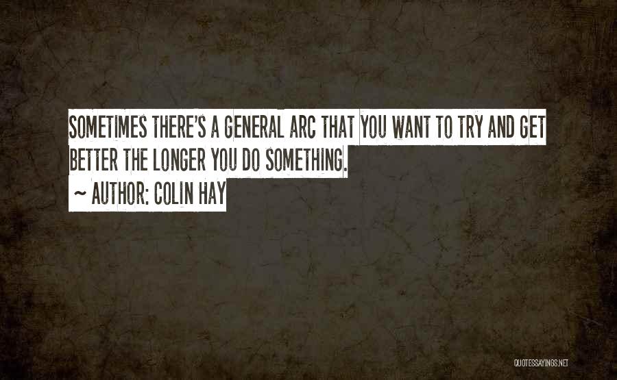 Colin Hay Quotes: Sometimes There's A General Arc That You Want To Try And Get Better The Longer You Do Something.