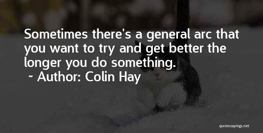 Colin Hay Quotes: Sometimes There's A General Arc That You Want To Try And Get Better The Longer You Do Something.