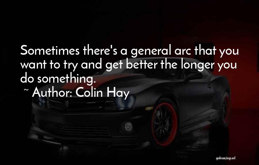 Colin Hay Quotes: Sometimes There's A General Arc That You Want To Try And Get Better The Longer You Do Something.