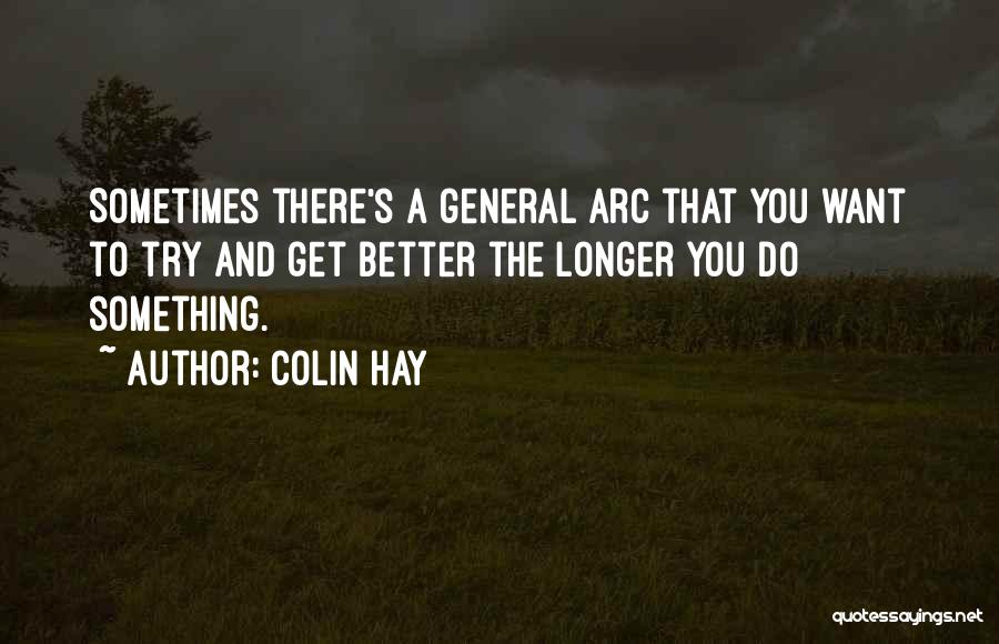 Colin Hay Quotes: Sometimes There's A General Arc That You Want To Try And Get Better The Longer You Do Something.