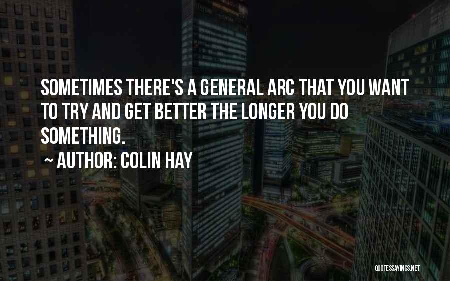 Colin Hay Quotes: Sometimes There's A General Arc That You Want To Try And Get Better The Longer You Do Something.