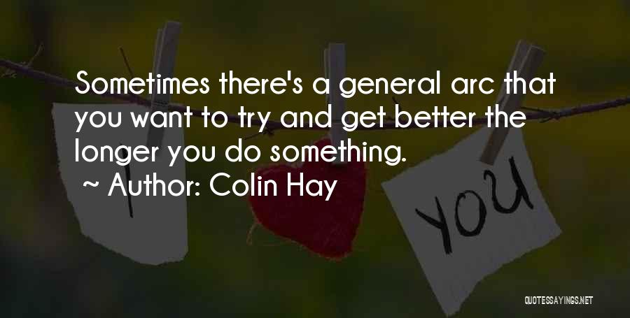 Colin Hay Quotes: Sometimes There's A General Arc That You Want To Try And Get Better The Longer You Do Something.