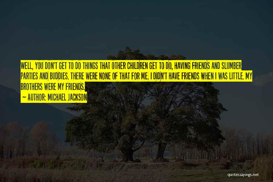 Michael Jackson Quotes: Well, You Don't Get To Do Things That Other Children Get To Do, Having Friends And Slumber Parties And Buddies.