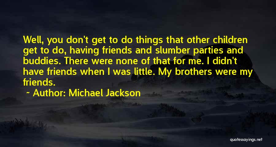 Michael Jackson Quotes: Well, You Don't Get To Do Things That Other Children Get To Do, Having Friends And Slumber Parties And Buddies.