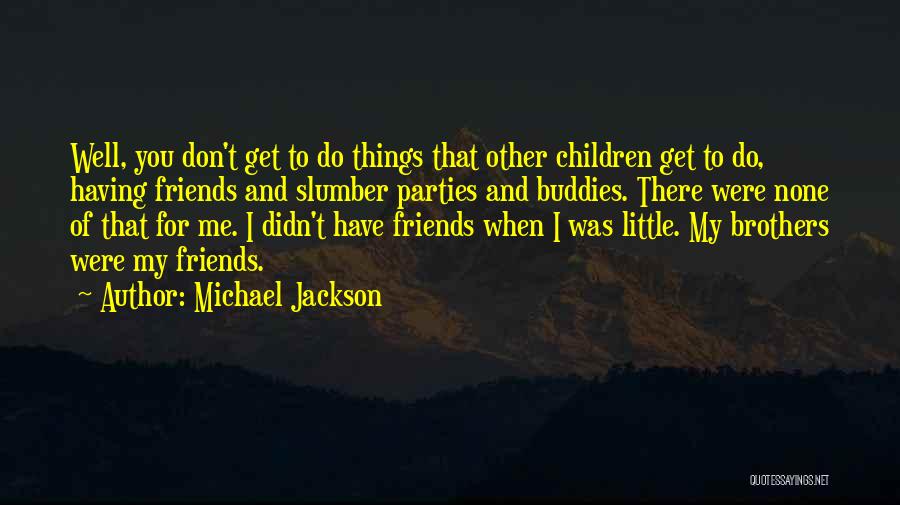 Michael Jackson Quotes: Well, You Don't Get To Do Things That Other Children Get To Do, Having Friends And Slumber Parties And Buddies.