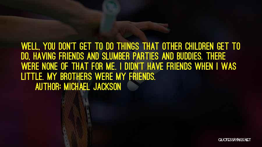 Michael Jackson Quotes: Well, You Don't Get To Do Things That Other Children Get To Do, Having Friends And Slumber Parties And Buddies.