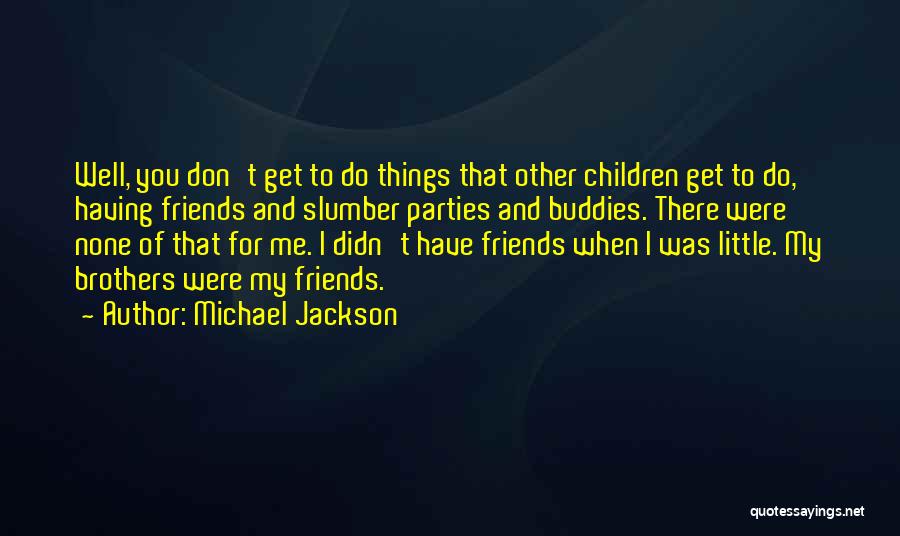 Michael Jackson Quotes: Well, You Don't Get To Do Things That Other Children Get To Do, Having Friends And Slumber Parties And Buddies.