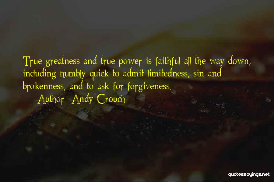 Andy Crouch Quotes: True Greatness And True Power Is Faithful All The Way Down, Including Humbly Quick To Admit Limitedness, Sin And Brokenness,