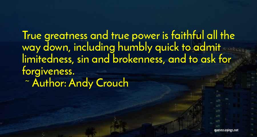 Andy Crouch Quotes: True Greatness And True Power Is Faithful All The Way Down, Including Humbly Quick To Admit Limitedness, Sin And Brokenness,
