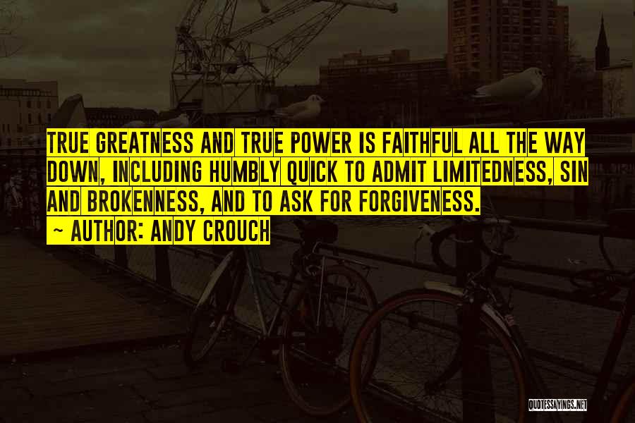 Andy Crouch Quotes: True Greatness And True Power Is Faithful All The Way Down, Including Humbly Quick To Admit Limitedness, Sin And Brokenness,