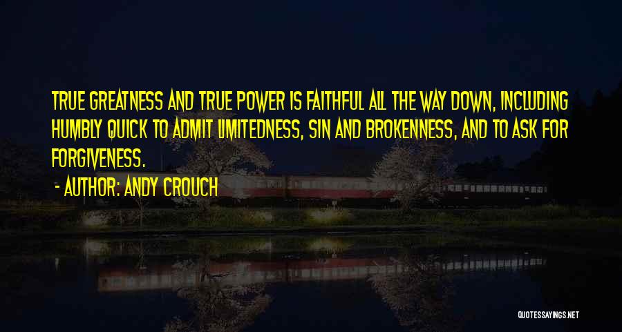 Andy Crouch Quotes: True Greatness And True Power Is Faithful All The Way Down, Including Humbly Quick To Admit Limitedness, Sin And Brokenness,