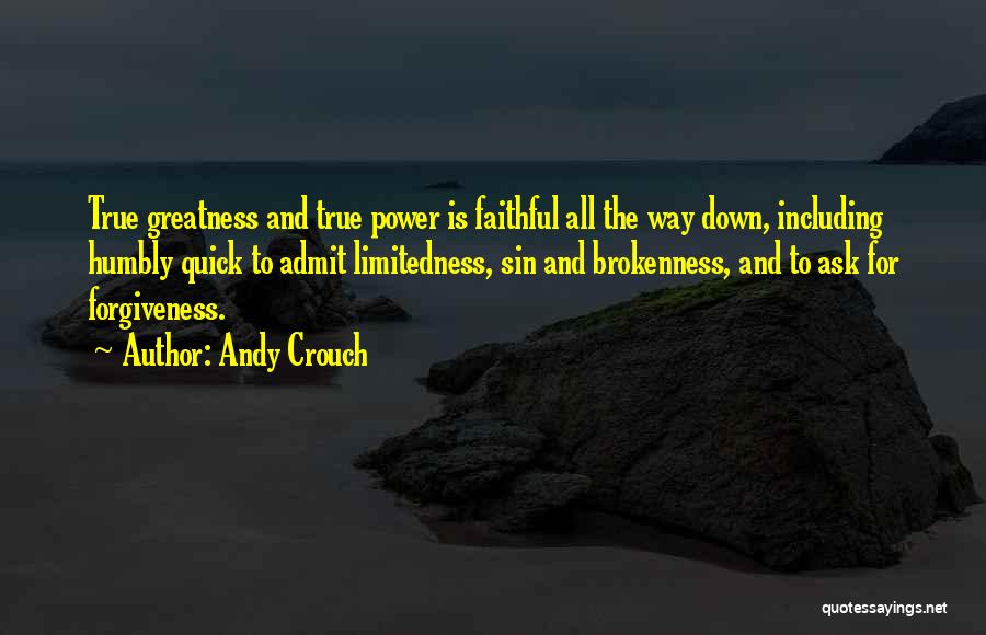 Andy Crouch Quotes: True Greatness And True Power Is Faithful All The Way Down, Including Humbly Quick To Admit Limitedness, Sin And Brokenness,