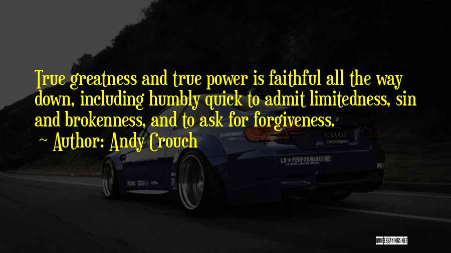 Andy Crouch Quotes: True Greatness And True Power Is Faithful All The Way Down, Including Humbly Quick To Admit Limitedness, Sin And Brokenness,