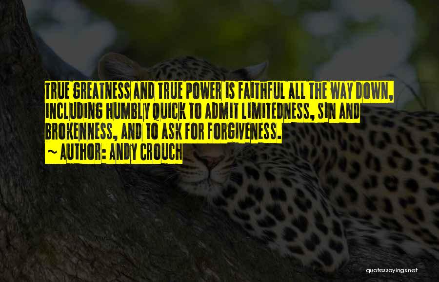 Andy Crouch Quotes: True Greatness And True Power Is Faithful All The Way Down, Including Humbly Quick To Admit Limitedness, Sin And Brokenness,