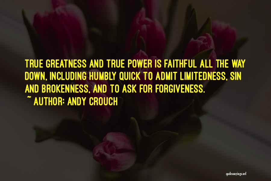 Andy Crouch Quotes: True Greatness And True Power Is Faithful All The Way Down, Including Humbly Quick To Admit Limitedness, Sin And Brokenness,