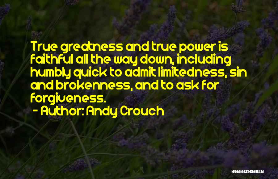 Andy Crouch Quotes: True Greatness And True Power Is Faithful All The Way Down, Including Humbly Quick To Admit Limitedness, Sin And Brokenness,