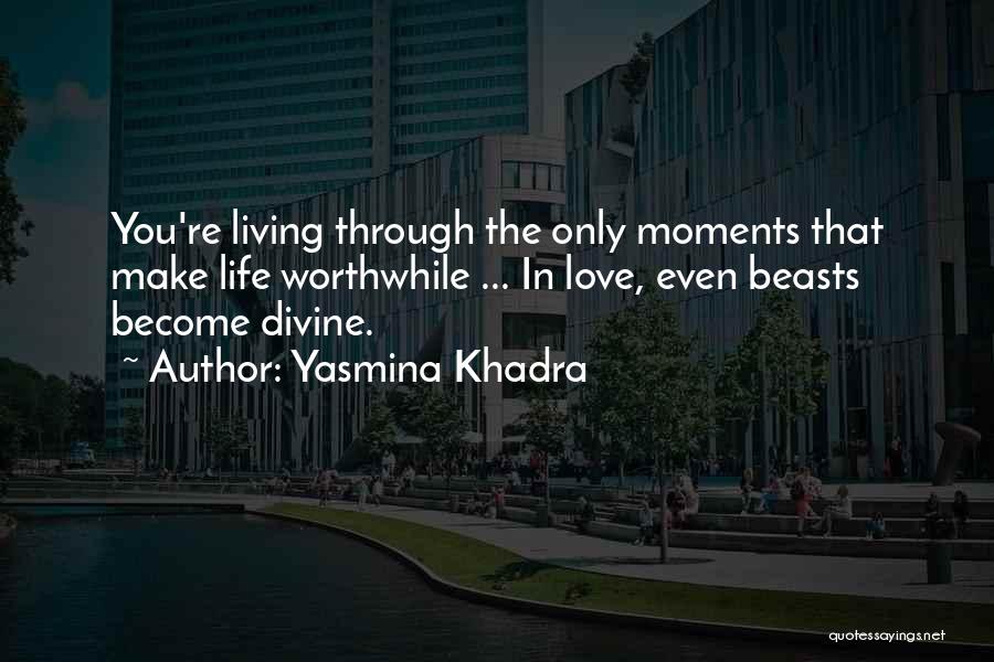 Yasmina Khadra Quotes: You're Living Through The Only Moments That Make Life Worthwhile ... In Love, Even Beasts Become Divine.