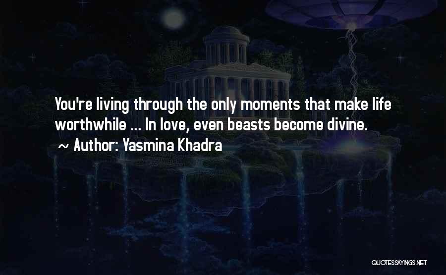 Yasmina Khadra Quotes: You're Living Through The Only Moments That Make Life Worthwhile ... In Love, Even Beasts Become Divine.