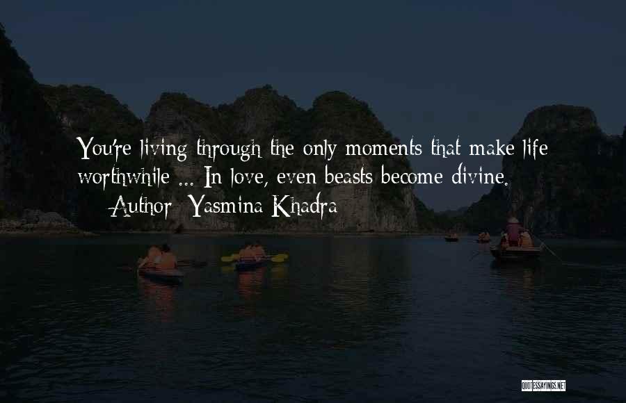 Yasmina Khadra Quotes: You're Living Through The Only Moments That Make Life Worthwhile ... In Love, Even Beasts Become Divine.