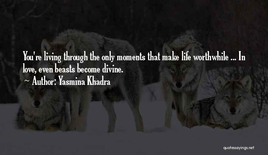Yasmina Khadra Quotes: You're Living Through The Only Moments That Make Life Worthwhile ... In Love, Even Beasts Become Divine.