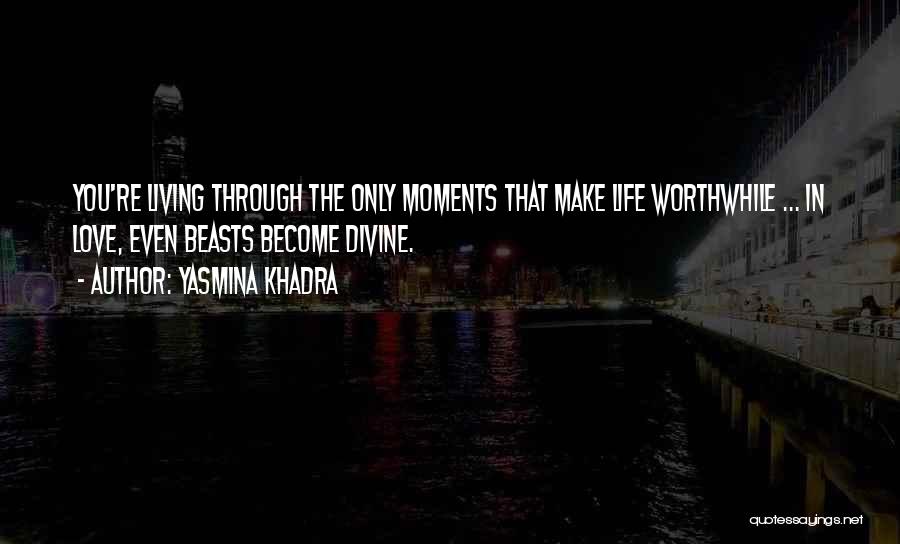 Yasmina Khadra Quotes: You're Living Through The Only Moments That Make Life Worthwhile ... In Love, Even Beasts Become Divine.