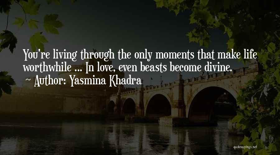 Yasmina Khadra Quotes: You're Living Through The Only Moments That Make Life Worthwhile ... In Love, Even Beasts Become Divine.