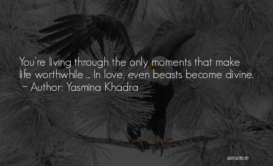 Yasmina Khadra Quotes: You're Living Through The Only Moments That Make Life Worthwhile ... In Love, Even Beasts Become Divine.