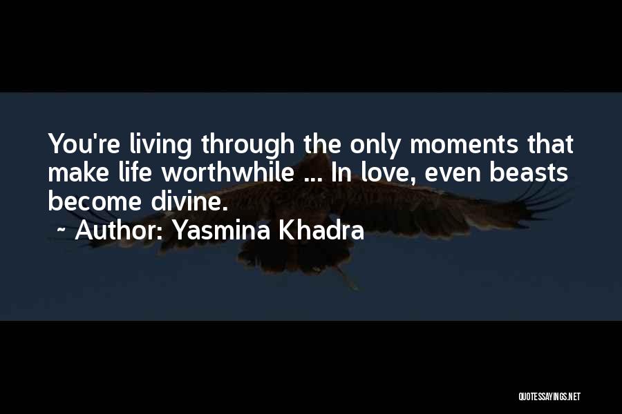 Yasmina Khadra Quotes: You're Living Through The Only Moments That Make Life Worthwhile ... In Love, Even Beasts Become Divine.