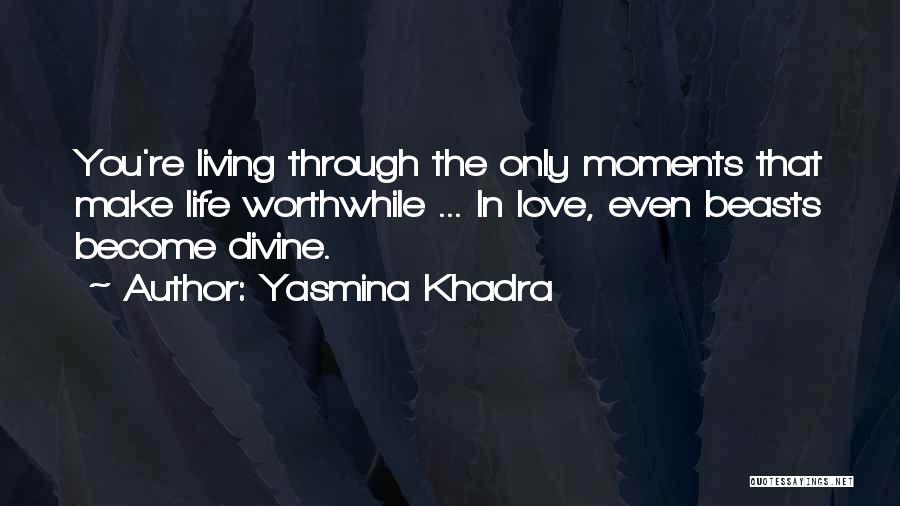 Yasmina Khadra Quotes: You're Living Through The Only Moments That Make Life Worthwhile ... In Love, Even Beasts Become Divine.