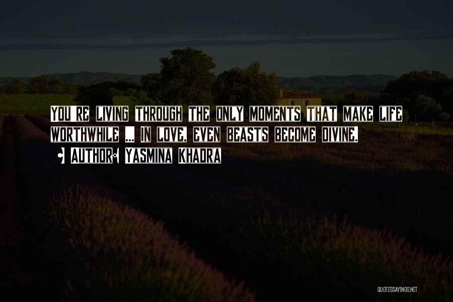 Yasmina Khadra Quotes: You're Living Through The Only Moments That Make Life Worthwhile ... In Love, Even Beasts Become Divine.