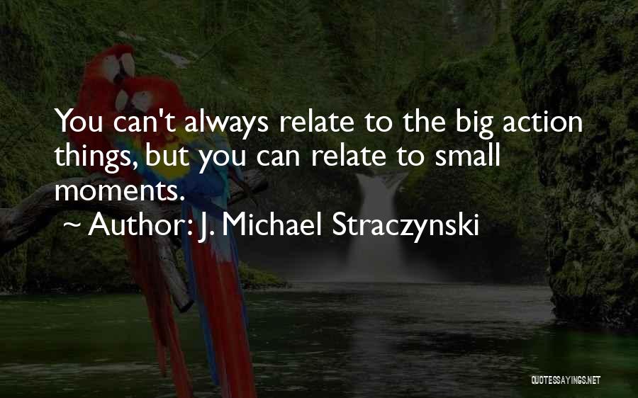 J. Michael Straczynski Quotes: You Can't Always Relate To The Big Action Things, But You Can Relate To Small Moments.